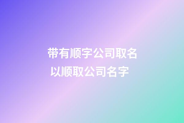 带有顺字公司取名 以顺取公司名字-第1张-公司起名-玄机派